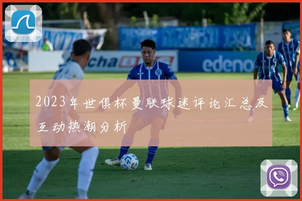 2023年世俱杯曼联球迷评论汇总及互动热潮分析