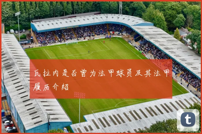 瓦拉内是否曾为法甲球员及其法甲履历介绍