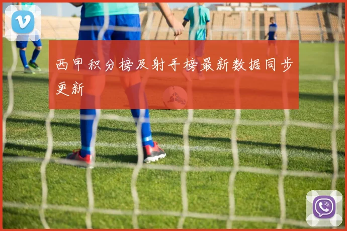 西甲积分榜及射手榜最新数据同步更新