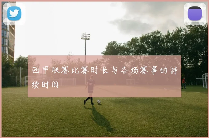 西甲联赛比赛时长与各场赛事的持续时间