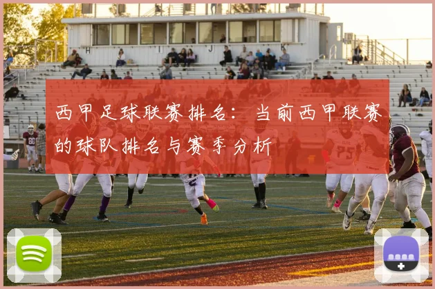 西甲足球联赛排名：当前西甲联赛的球队排名与赛季分析