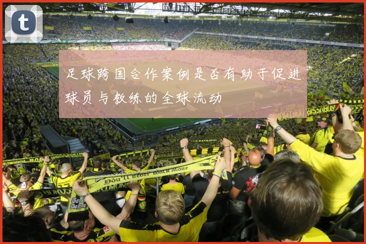 足球跨国合作案例是否有助于促进球员与教练的全球流动