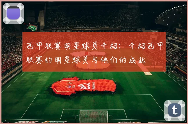 西甲联赛明星球员介绍：介绍西甲联赛的明星球员与他们的成就