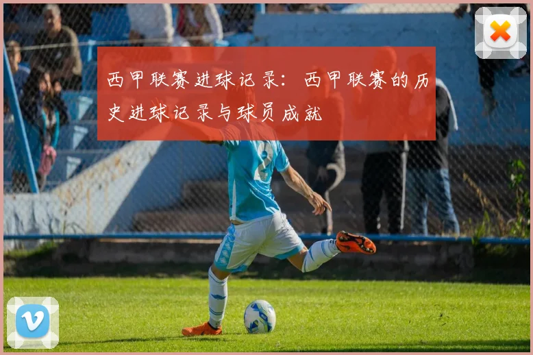 西甲联赛进球记录：西甲联赛的历史进球记录与球员成就