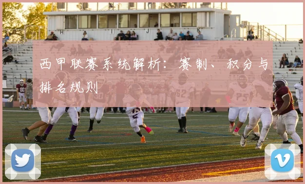 西甲联赛系统解析：赛制、积分与排名规则