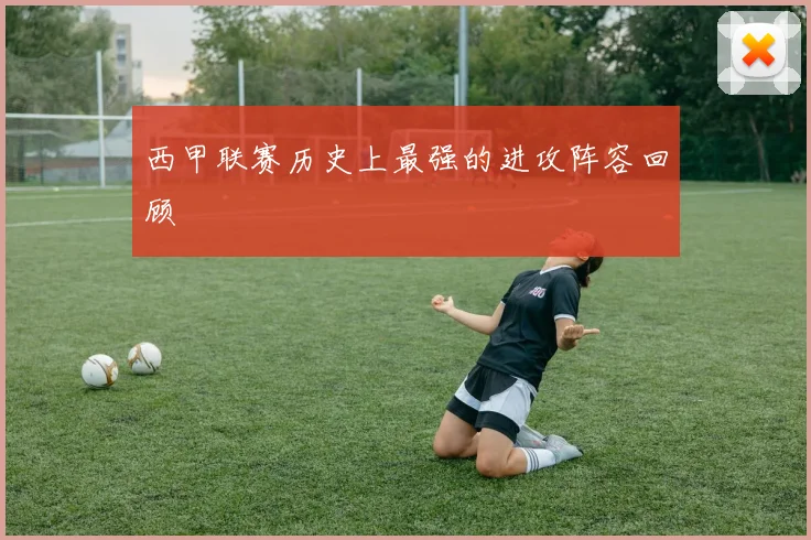 西甲联赛历史上最强的进攻阵容回顾