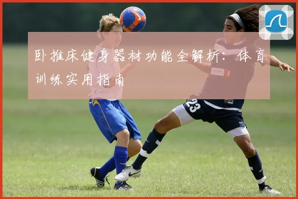 卧推床健身器材功能全解析：体育训练实用指南