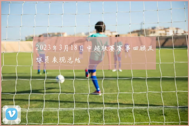 2023年3月18日中超联赛赛事回顾及球员表现总结